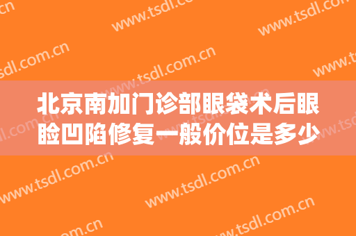 北京南加门诊部眼袋术后眼睑凹陷修复一般价位是多少钱?靠谱吗?(北京整眼袋最好的医院)