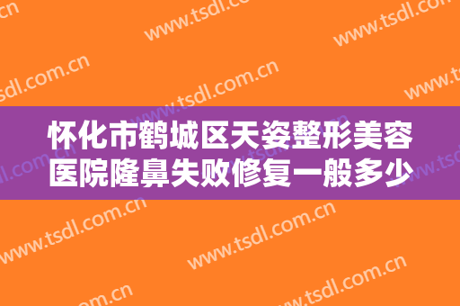 怀化市鹤城区天姿整形美容医院隆鼻失败修复一般多少费用?需要多久恢复?