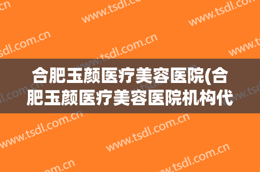 合肥玉颜医疗美容医院(合肥玉颜医疗美容医院机构代码)