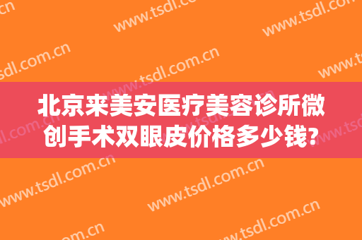 北京来美安医疗美容诊所微创手术双眼皮价格多少钱?效果怎么样?(美莱医院整形)