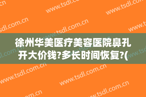 徐州华美医疗美容医院鼻孔开大价钱?多长时间恢复?(徐州整容多少钱就找华美整形)