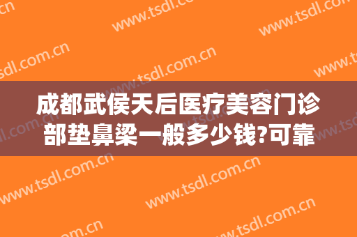 成都武侯天后医疗美容门诊部垫鼻梁一般多少钱?可靠吗?(成都武侯区有哪些整形医院)