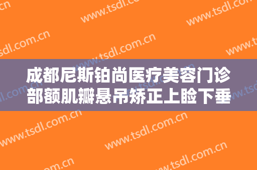 成都尼斯铂尚医疗美容门诊部额肌瓣悬吊矫正上睑下垂一般价位是多少费用?贵不贵?