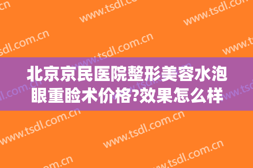北京京民医院整形美容水泡眼重睑术价格?效果怎么样?(北京做眼睑下垂手术多少钱)