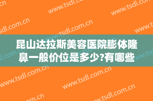 昆山达拉斯美容医院膨体隆鼻一般价位是多少?有哪些优势?(达拉斯隆鼻价位大概)