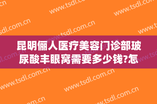昆明俪人医疗美容门诊部玻尿酸丰眼窝需要多少钱?怎么样?(俪人整形医院怎么样)