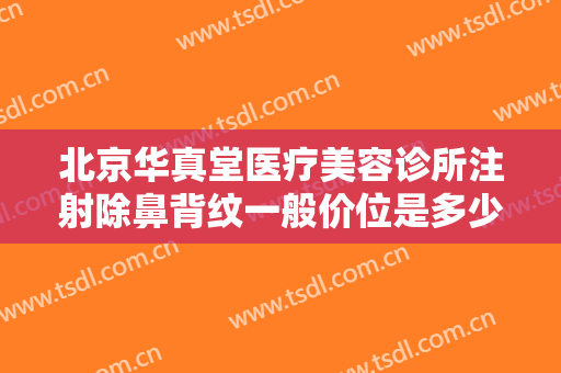 北京华真堂医疗美容诊所注射除鼻背纹一般价位是多少费用?需要多久恢复?