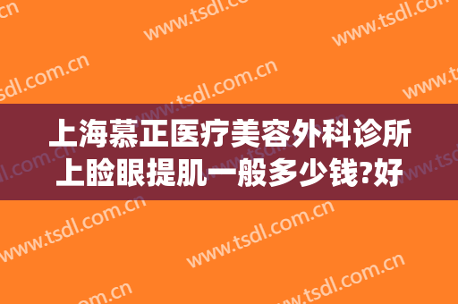 上海慕正医疗美容外科诊所上睑眼提肌一般多少钱?好不好?(上海慕正医疗美容怎么样)