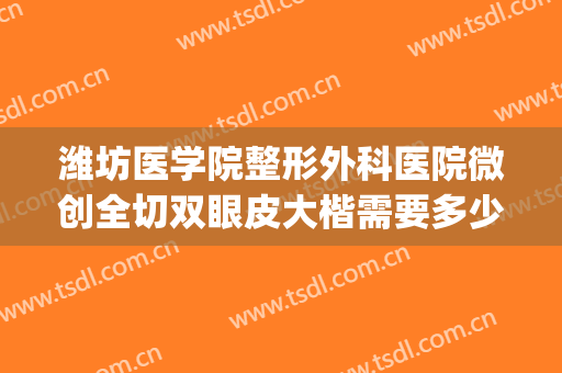 潍坊医学院整形外科医院微创全切双眼皮大楷需要多少费用?贵不贵?(潍坊做双眼皮手术厉害的医院)