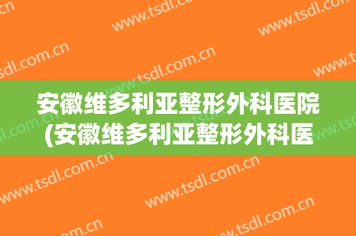 安徽维多利亚整形外科医院(安徽维多利亚整形外科医院怎么样)