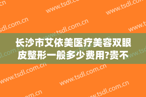 长沙市艾依美医疗美容双眼皮整形一般多少费用?贵不贵?(爱美医院割双眼皮价目表)