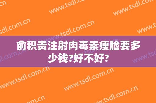 俞积贵注射肉毒素瘦脸要多少钱?好不好?