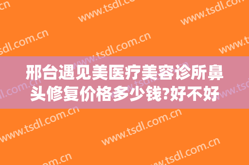 邢台遇见美医疗美容诊所鼻头修复价格多少钱?好不好?(邢台眼科医院美容)