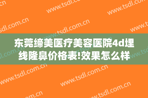 东莞缔美医疗美容医院4d埋线隆鼻价格表!效果怎么样?(东莞缔美整形医院可靠吗)
