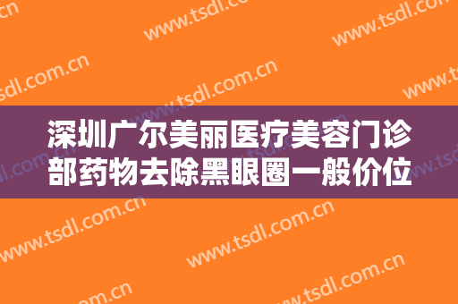 深圳广尔美丽医疗美容门诊部药物去除黑眼圈一般价位是多少?好不好?