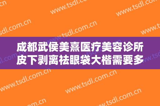 成都武侯美熹医疗美容诊所皮下剥离祛眼袋大楷需要多少钱?效果怎么样?