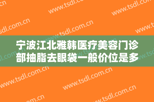 宁波江北雅韩医疗美容门诊部抽脂去眼袋一般价位是多少钱?靠谱吗?