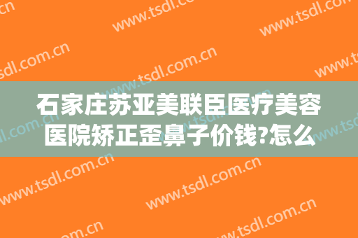 石家庄苏亚美联臣医疗美容医院矫正歪鼻子价钱?怎么样?(石家庄美联臣整形医院)