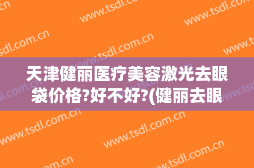 天津健丽医疗美容激光去眼袋价格?好不好?(健丽去眼袋多少钱)