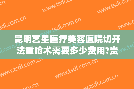 昆明艺星医疗美容医院切开法重睑术需要多少费用?贵不贵?(昆明艺看专业双眼皮手术)