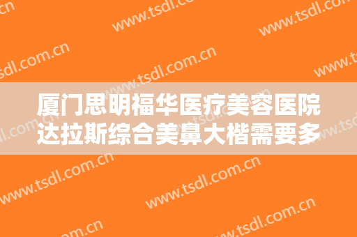 厦门思明福华医疗美容医院达拉斯综合美鼻大楷需要多少费用?多长时间恢复?