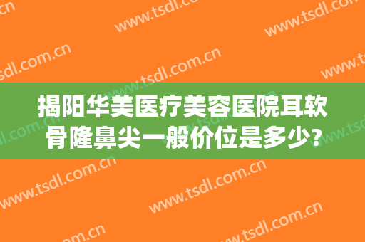 揭阳华美医疗美容医院耳软骨隆鼻尖一般价位是多少?好不好?(广州耳软骨隆鼻的价钱)