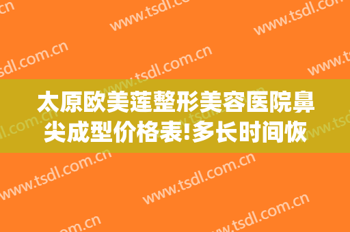 太原欧美莲整形美容医院鼻尖成型价格表!多长时间恢复?(圆鼻头整形费用)