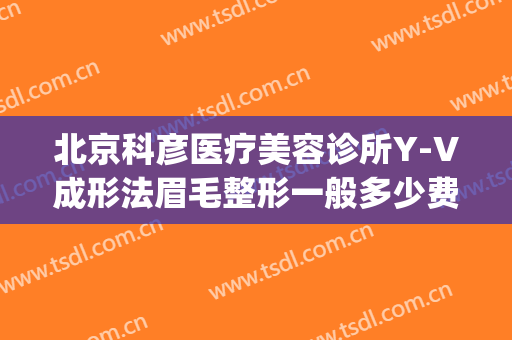 北京科彦医疗美容诊所Y-V成形法眉毛整形一般多少费用?可靠吗?(北京科彦医疗整形医院)