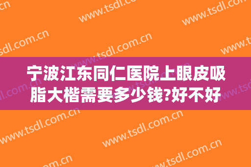 宁波江东同仁医院上眼皮吸脂大楷需要多少钱?好不好?(宁波吸脂哪家医院好)