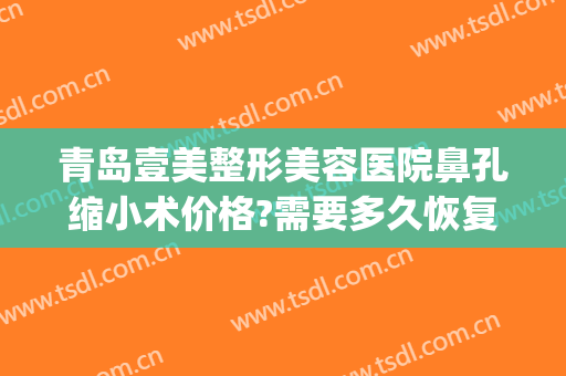青岛壹美整形美容医院鼻孔缩小术价格?需要多久恢复?(整形医院缩小鼻翼需要多少钱)