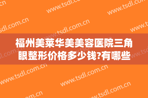 福州美莱华美美容医院三角眼整形价格多少钱?有哪些优势?(福州美莱整形怎么样)