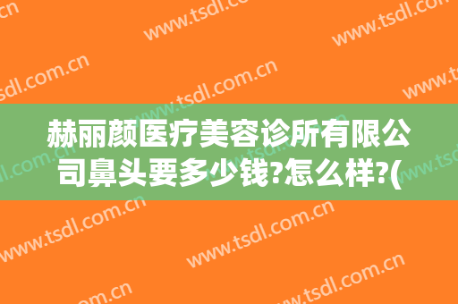 赫丽颜医疗美容诊所有限公司鼻头要多少钱?怎么样?(带花园的房子用英语怎么说)