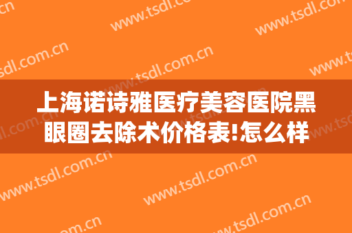 上海诺诗雅医疗美容医院黑眼圈去除术价格表!怎么样?(上海诺诗雅医疗美容医院电话)