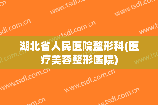 湖北省人民医院整形科(医疗美容整形医院)