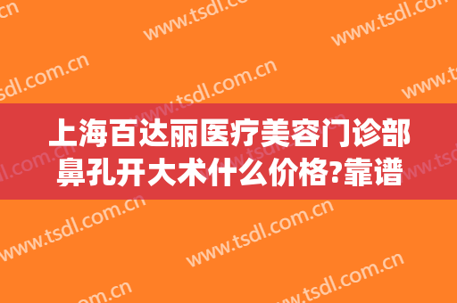 上海百达丽医疗美容门诊部鼻孔开大术什么价格?靠谱吗?(上海百丽达整形医院)