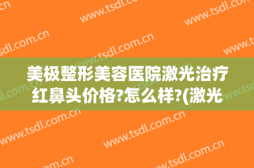 美极整形美容医院激光治疗红鼻头价格?怎么样?(激光治疗红鼻头效果怎么样)