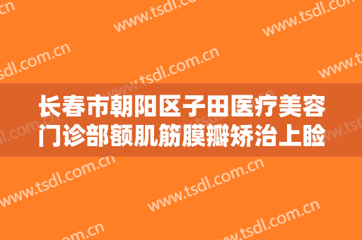 长春市朝阳区子田医疗美容门诊部额肌筋膜瓣矫治上睑下垂一般价位是多少?效果怎么样?