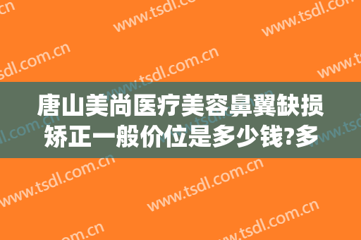 唐山美尚医疗美容鼻翼缺损矫正一般价位是多少钱?多长时间恢复?(鼻尖畸形整形要多少钱)