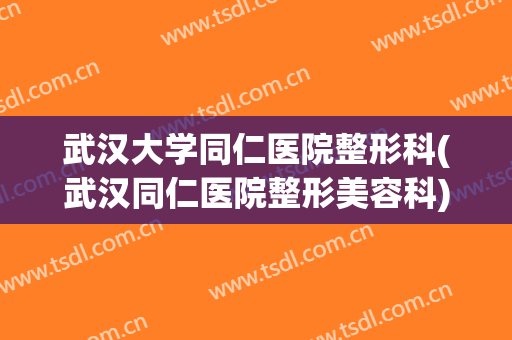 武汉大学同仁医院整形科(武汉同仁医院整形美容科)