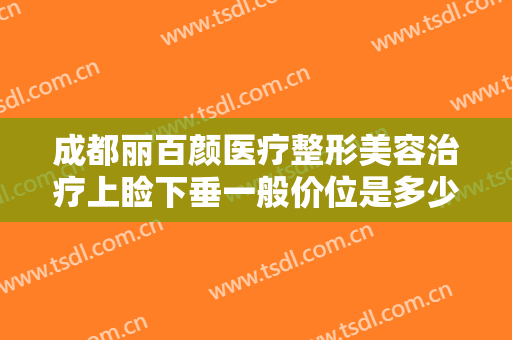 成都丽百颜医疗整形美容治疗上睑下垂一般价位是多少?多长时间恢复?