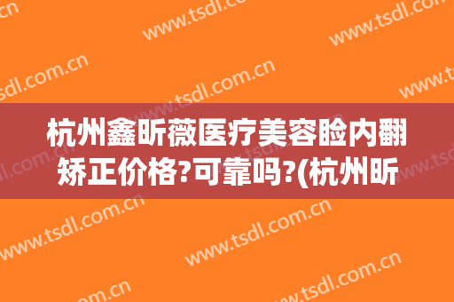 杭州鑫昕薇医疗美容睑内翻矫正价格?可靠吗?(杭州昕薇整形医院)