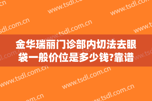 金华瑞丽门诊部内切法去眼袋一般价位是多少钱?靠谱吗?(丽水中心医院整形外科能去眼袋吗)