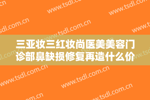 三亚妆三红妆尚医美美容门诊部鼻缺损修复再造什么价格?可靠吗?