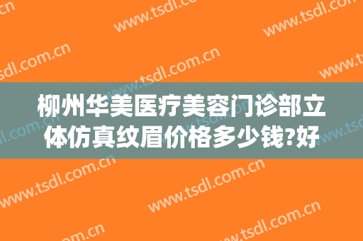 柳州华美医疗美容门诊部立体仿真纹眉价格多少钱?好不好?(柳州医疗美容整形)