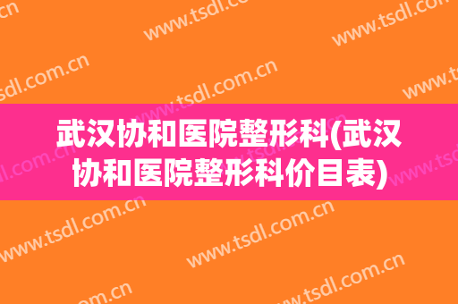 武汉协和医院整形科(武汉协和医院整形科价目表)