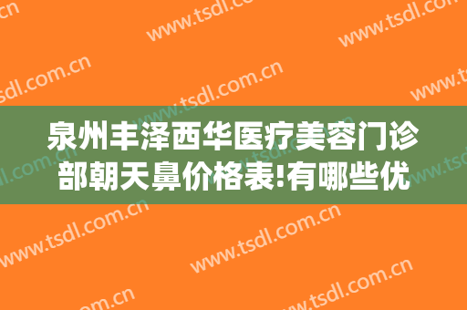 泉州丰泽西华医疗美容门诊部朝天鼻价格表!有哪些优势?(泉州西华整形美容医院)