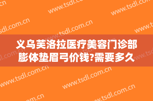 义乌芙洛拉医疗美容门诊部膨体垫眉弓价钱?需要多久恢复?(义乌芙洛拉整形医院)