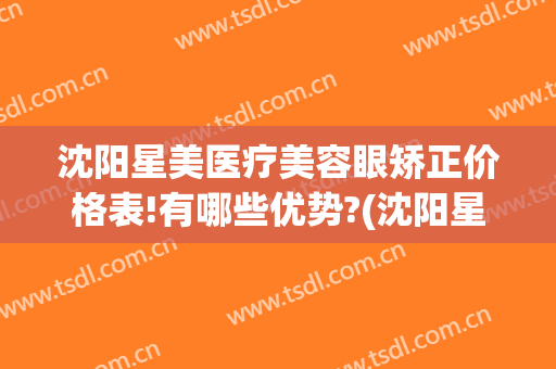 沈阳星美医疗美容眼矫正价格表!有哪些优势?(沈阳星美医疗美容优惠)