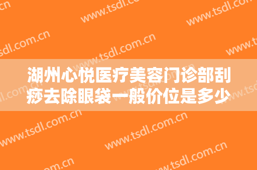 湖州心悦医疗美容门诊部刮痧去除眼袋一般价位是多少费用?需要多久恢复?