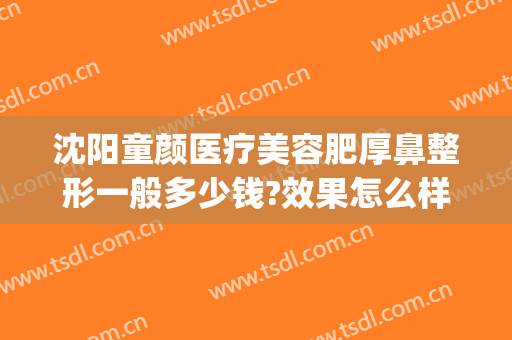沈阳童颜医疗美容肥厚鼻整形一般多少钱?效果怎么样?(童颜整形电话)